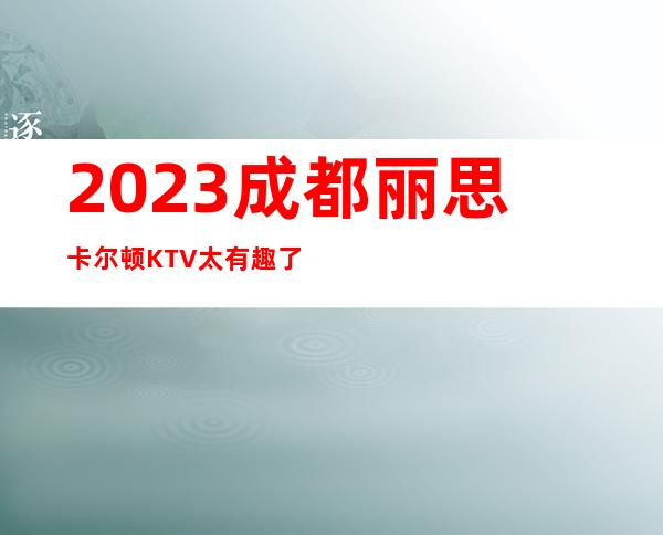 2023成都丽思卡尔顿KTV太有趣了高端娱乐会所 – 成都武侯川音商务KTV