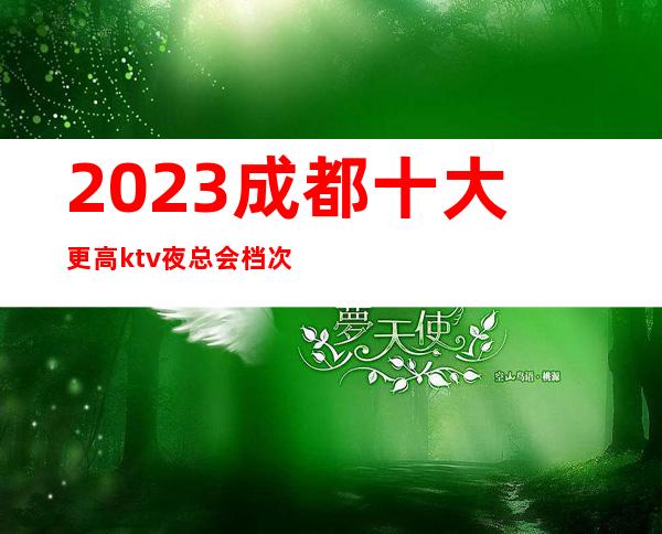 2023成都十大更高ktv夜总会档次消费预订排名