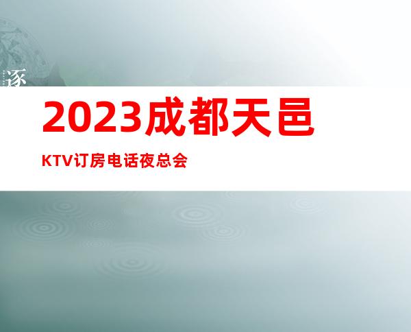 2023成都天邑KTV订房电话夜总会必玩场所 – 成都新津商务KTV