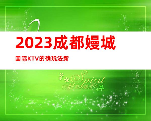 2023成都嫚城国际KTV的确玩法新娱乐会所排行 – 成都简阳商务KTV