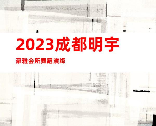 2023成都明宇豪雅会所舞蹈演绎夜总会哪里好玩 – 成都邛崃商务KTV