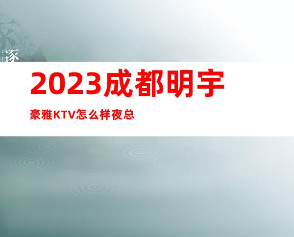 2023成都明宇豪雅KTV怎么样夜总会十大排名 – 成都青羊府南商务KTV