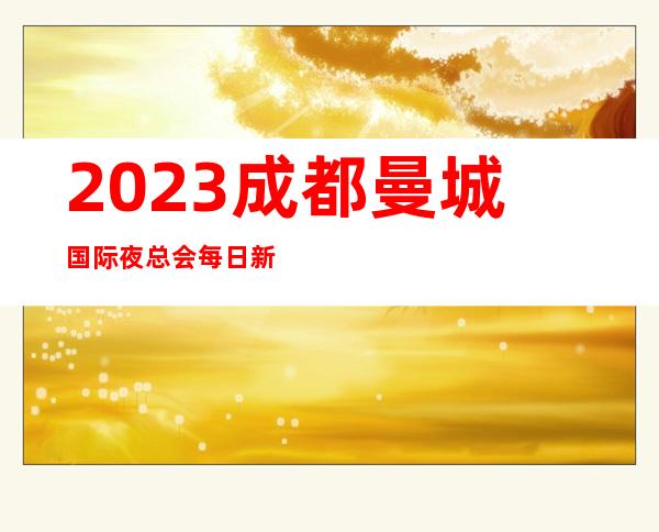 2023成都曼城国际夜总会每日新资源娱乐会所舞蹈多 – 成都大邑商务KTV