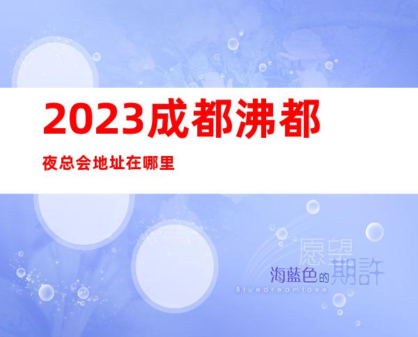 2023成都沸都夜总会地址在哪里KTV会所排行 – 成都锦江海椒市商务KTV