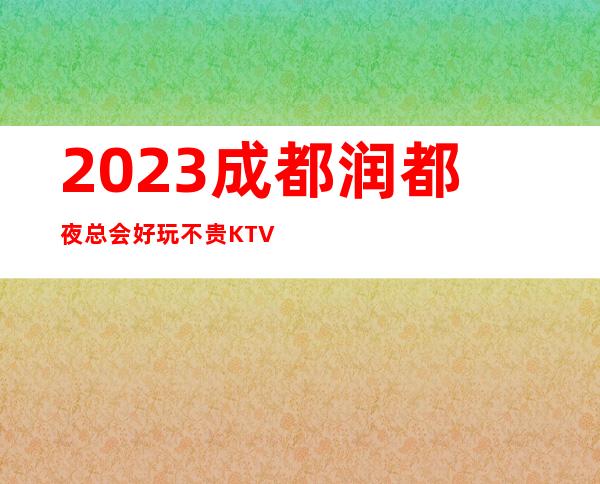 2023成都润都夜总会好玩不贵KTV会所哪家好 – 成都锦江督院街商务KTV