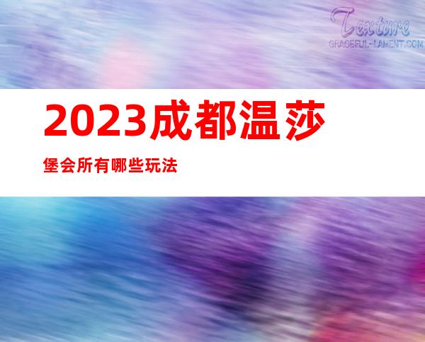 2023成都温莎堡会所有哪些玩法夜总会节目有趣 – 成都新都大丰区商务KTV