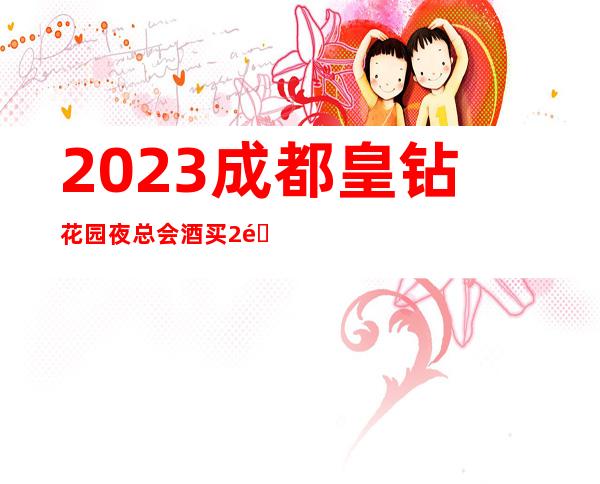 2023成都皇钻花园夜总会酒买2送1KTV会所消费 – 成都简阳商务KTV