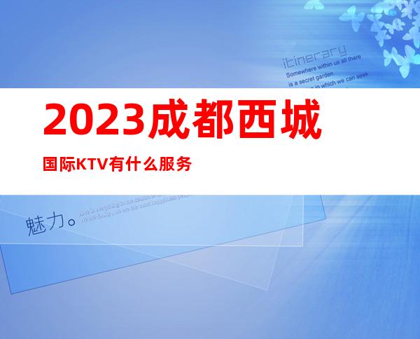 2023成都西城国际KTV有什么服务夜总会怎么样 – 成都崇州商务KTV