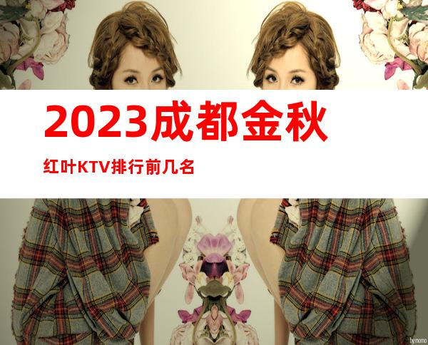 2023成都金秋红叶KTV排行前几名夜总会怎么样 – 成都龙泉驿洛带古镇商务KTV