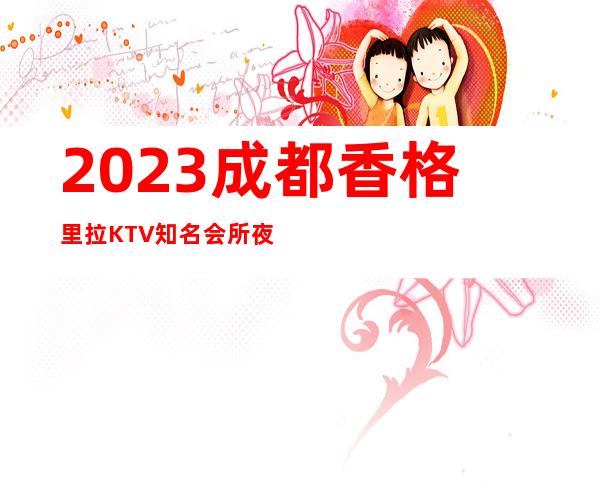 2023成都香格里拉KTV知名会所夜场前十排行 – 成都郫县团结商务KTV