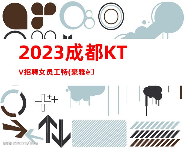 2023成都KTV招聘女员工特(豪雅荟夜总会-真实招聘信息)