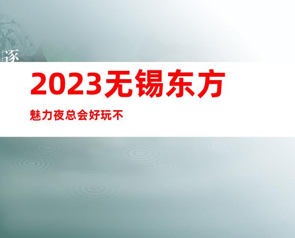 2023无锡东方魅力夜总会好玩不贵KTV会所预定 – 无锡江阴云亭镇商务KTV