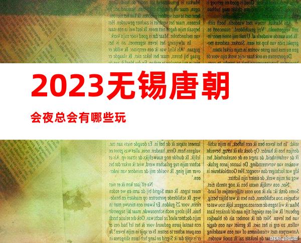 2023无锡唐朝会夜总会有哪些玩法KTV会所哪家好 – 无锡新区梅村镇商务KTV