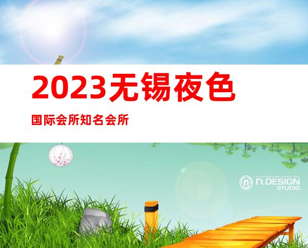 2023无锡夜色国际会所知名会所夜总会哪里好 – 无锡北塘山北商务KTV