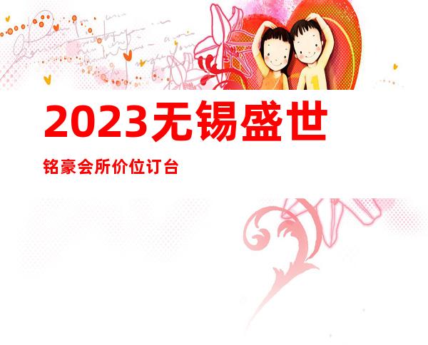 2023无锡盛世铭豪会所价位订台娱乐会所节目棒 – 无锡崇安江海街道商务KTV