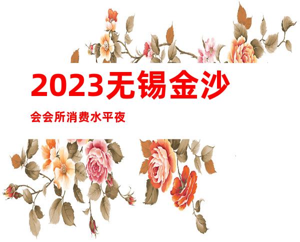 2023无锡金沙会会所消费水平夜总会哪个好玩 – 无锡宜兴徐舍镇商务KTV