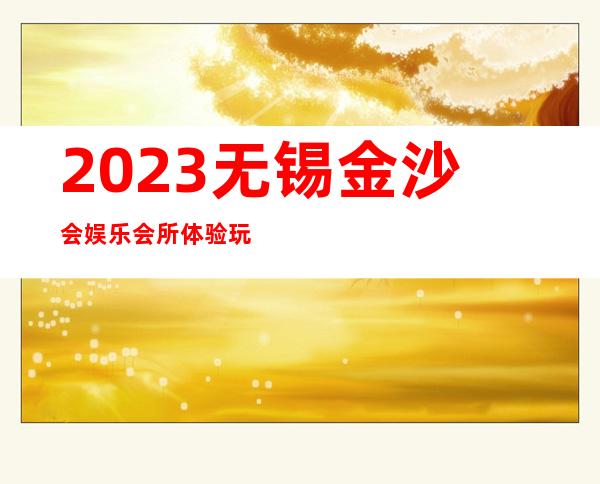 2023无锡金沙会娱乐会所体验玩新鲜著名夜总会在哪 – 无锡惠山洛社镇商务KTV