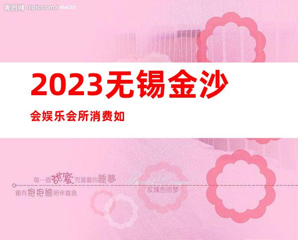 2023无锡金沙会娱乐会所消费如何著名夜总会在哪 – 无锡宜兴芳桥镇商务KTV