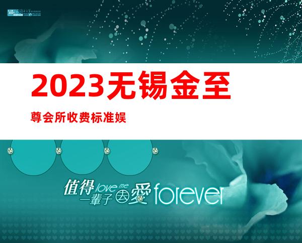 2023无锡金至尊会所收费标准娱乐会所消费 – 无锡新区鸿山镇商务KTV