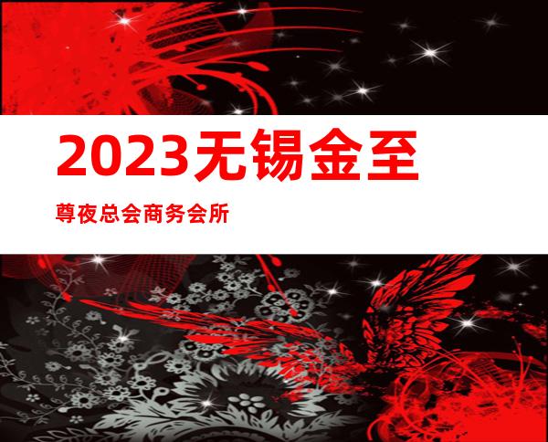 2023无锡金至尊夜总会商务会所预订夜场会所订房 – 无锡新区旺庄街道商务KTV