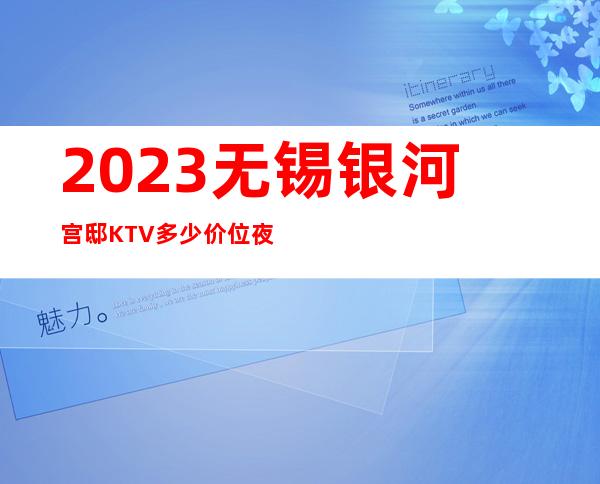 2023无锡银河宫邸KTV多少价位夜总会游戏多好玩 – 无锡江阴申港街道商务KTV