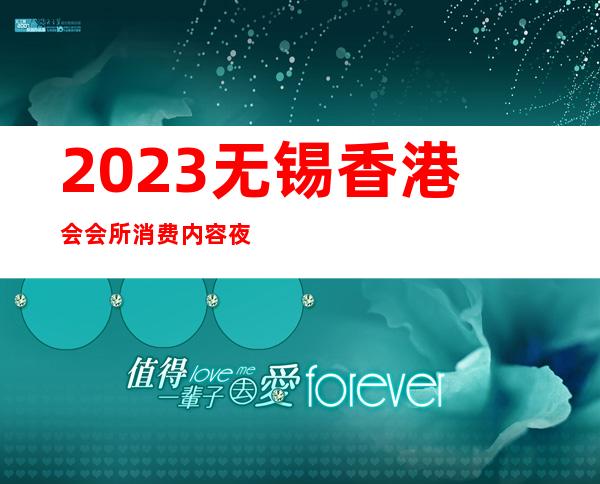 2023无锡香港会会所消费内容夜总会哪里好 – 无锡北塘惠山商务KTV