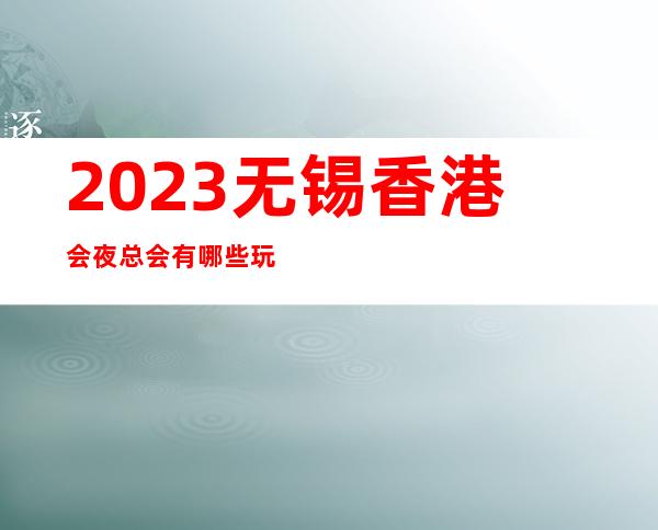 2023无锡香港会夜总会有哪些玩法娱乐会所玩法？ – 无锡南长清名桥商务KTV