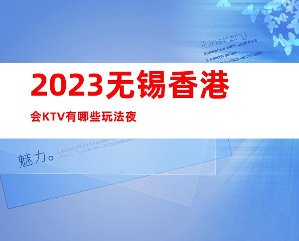 2023无锡香港会KTV有哪些玩法夜总会十大排名 – 无锡崇安江海街道商务KTV