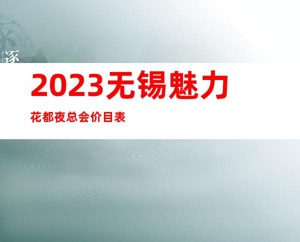 2023无锡魅力花都夜总会价目表图片娱乐会所玩法 – 无锡北塘惠山商务KTV