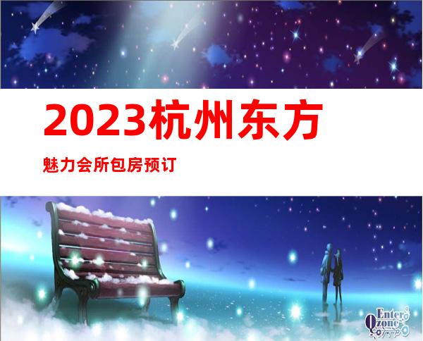 2023杭州东方魅力会所包房预订娱乐会所节目棒 – 杭州钱塘新区商务KTV