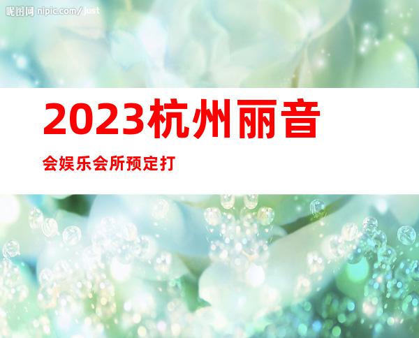 2023杭州丽音会娱乐会所预定打折娱乐会所预定 – 杭州桐庐商务KTV