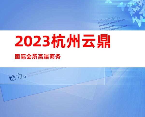 2023杭州云鼎国际会所高端商务会所夜总会十大排名 – 杭州下城宝善桥商务KTV