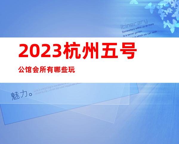 2023杭州五号公馆会所有哪些玩法夜总会哪里好玩 – 杭州滨江彩虹城商务KTV