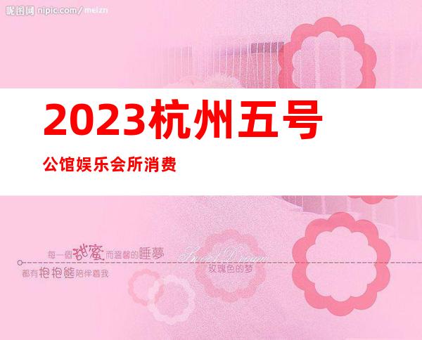 2023杭州五号公馆娱乐会所消费怎样夜总会预订包房 – 杭州余杭良渚商务KTV