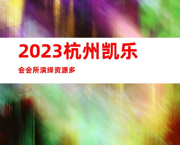 2023杭州凯乐会会所演绎资源多商务KTV攻略 – 杭州拱墅半山商务KTV