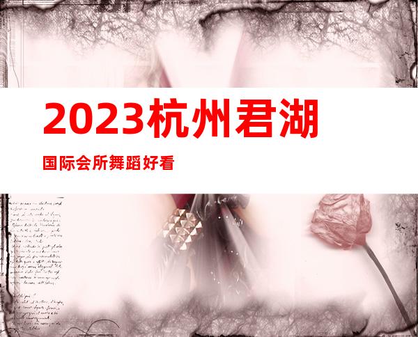 2023杭州君湖国际会所舞蹈好看商务KTV攻略 – 杭州滨江长河商务KTV