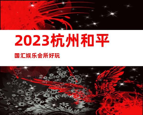 2023杭州和平国汇娱乐会所好玩吗KTV会所怎样 – 杭州余杭良渚商务KTV