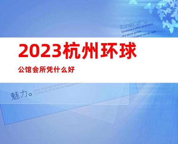 2023杭州环球公馆会所凭什么好玩夜总会十大排行 – 杭州下城孩儿巷商务KTV_重复