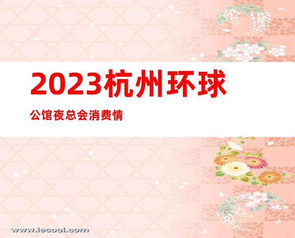 2023杭州环球公馆夜总会消费情况娱乐会所哪里好 – 杭州钱塘新区商务KTV