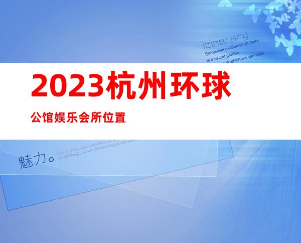 2023杭州环球公馆娱乐会所位置价位夜总会预订包房 – 杭州富阳富春商务KTV