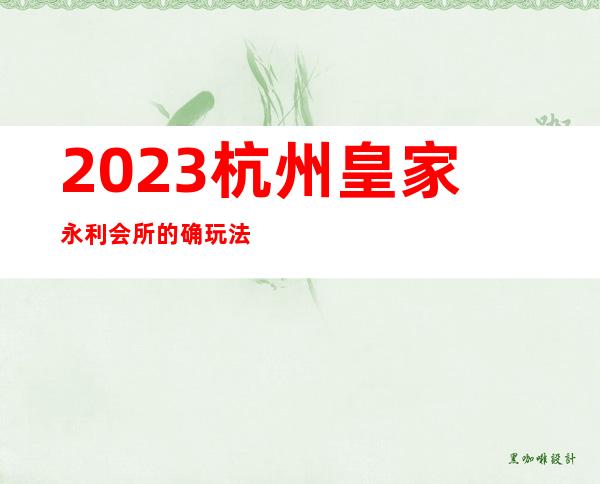 2023杭州皇家永利会所的确玩法新夜总会十大排名 – 杭州滨江滨江周边商务KTV_重复