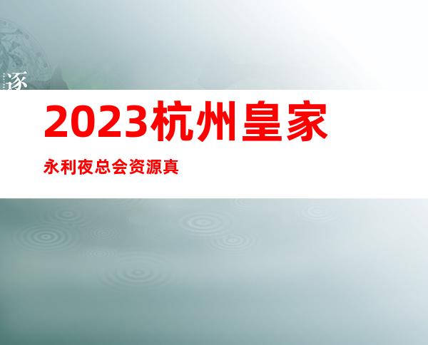 2023杭州皇家永利夜总会资源真多KTV会所排行 – 杭州西湖古荡商务KTV