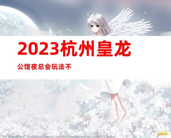 2023杭州皇龙公馆夜总会玩法不一样娱乐会所哪家好 – 杭州萧山闻堰商务KTV