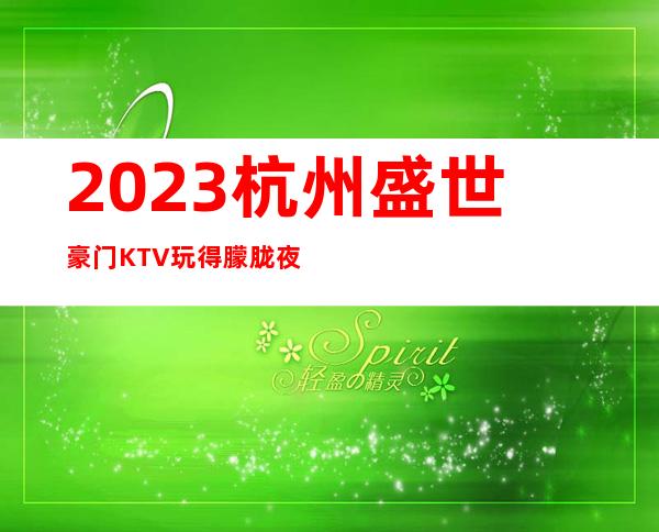 2023杭州盛世豪门KTV玩得朦胧夜总会游戏多好玩 – 杭州上城吴山商务KTV