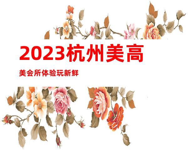 2023杭州美高美会所体验玩新鲜娱乐会所节目棒 – 杭州滨江彩虹城商务KTV