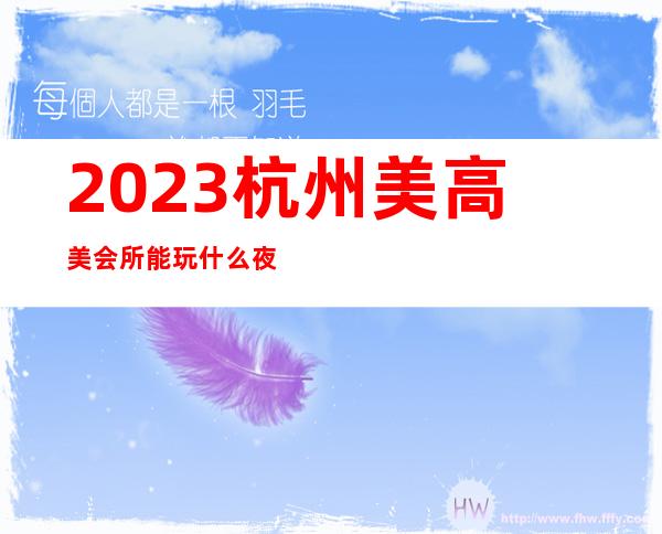 2023杭州美高美会所能玩什么夜总会哪里好 – 杭州江干凤起东路商务KTV