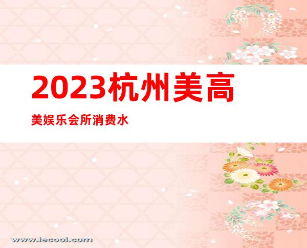 2023杭州美高美娱乐会所消费水平娱乐会所消费 – 杭州上城城战商务KTV