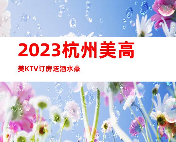 2023杭州美高美KTV订房送酒水豪华夜总会怎么玩 – 杭州富阳富春商务KTV