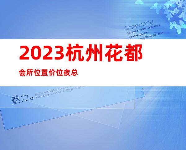 2023杭州花都会所位置价位夜总会排名前三 – 杭州临安商务KTV