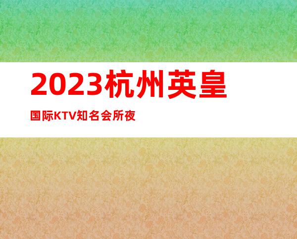 2023杭州英皇国际KTV知名会所夜总会消费价格 – 杭州江干火车东站商务KTV_重复